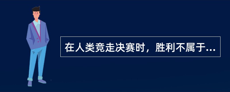 在人类竞走决赛时，胜利不属于健步如飞的运动家，而是属于脚步永不停歇的人！在竞走比赛时，不能用跑的，所以速度快如闪电的选手并不适合参加比赛，只有脚步不断前进、永不停歇的人，才能得到冠冕，想想，我们是不是