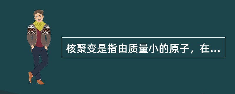 核聚变是指由质量小的原子，在一定条件下，发生原子核互相聚合作用，生成新的质量更重的原子核，并伴随能量释放的一种核反应形式。<br />关于核聚变，下列说法正确的是（　　）。