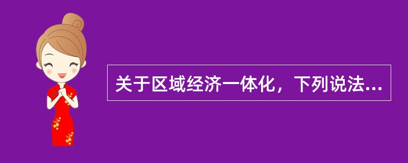 关于区域经济一体化，下列说法不正确的是（　　）。