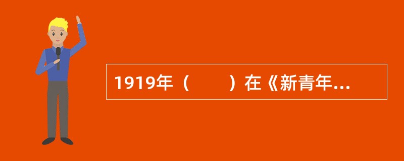 1919年（　　）在《新青年》上发表《我的马克思主义观》一文，比较全面地介绍了马克思主义的唯物史观、经济学说和社会主义理论。