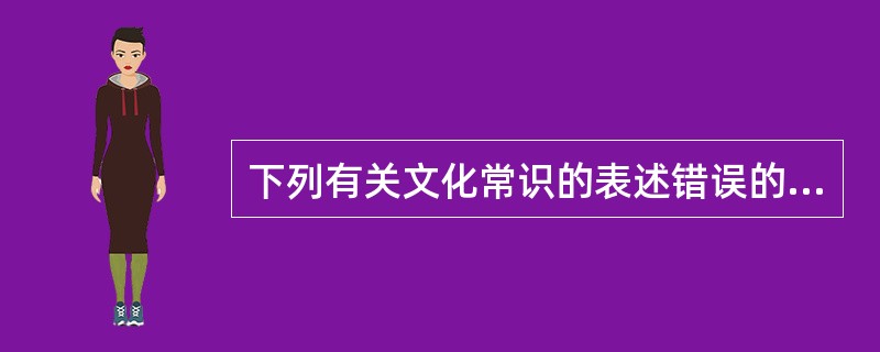 下列有关文化常识的表述错误的一项是（　　）。