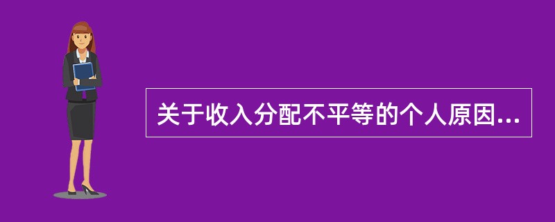 关于收入分配不平等的个人原因,下列说法不正确的是(  )。 关于收入分配不平等的个人原因,下列说法不正确的是(  )。