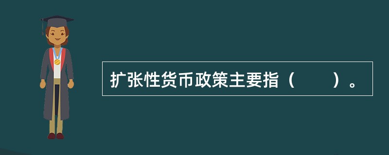 扩张性货币政策主要指（　　）。