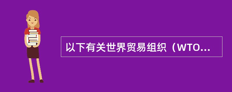 以下有关世界贸易组织（WTO）的表述中，不正确的一项是（　　）。