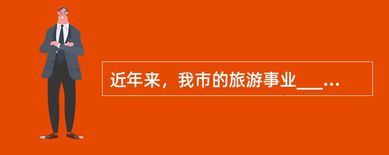 近年来，我市的旅游事业______，前来旅游的国内外游客______。<br />填入划横线部分最恰当的一项是（　　）。