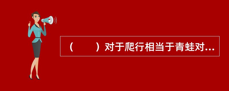 （　　）对于爬行相当于青蛙对于（　　）