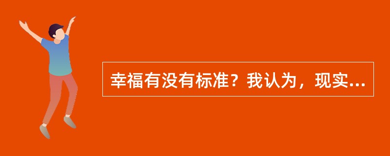 幸福有没有标准？我认为，现实生活离不开比较，但是幸福的比拼，本身就是比较的______事情。幸福耐不住人家打扰，经不起科学研究，当幸福成为指数、成为概念、成为一批标准时，也就变得______了。<