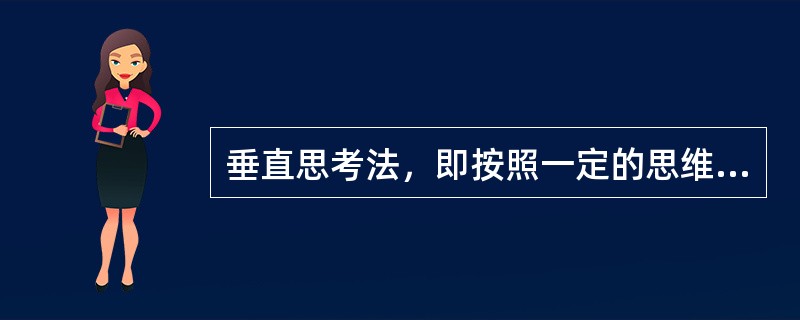 垂直思考法，即按照一定的思维路线或思维逻辑进行的、向上或向下的垂直式思考方法，这是一种头脑的自我扩大方法，以思维的逻辑性、严密性和深刻性见长，它一向被评价为最理想的思考法之一。<br />