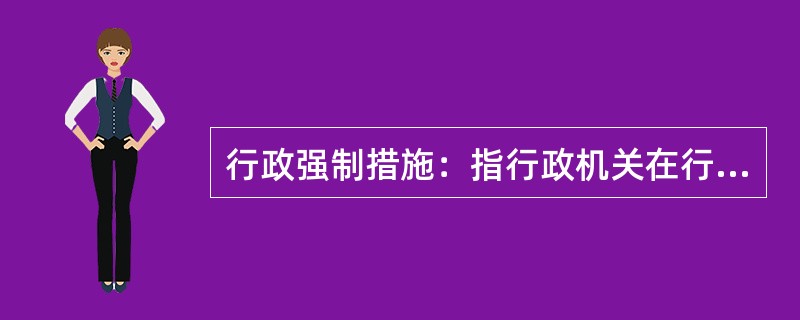 行政强制措施：指行政机关在行政管理过程中，为制止违法行为、防止证据销毁、避免危害发生、控制危险扩大等情形，依法对公民的人身自由实施暂时性限制，或者对公民、法人或者其他组织的财物实施暂时性控制的行为。&