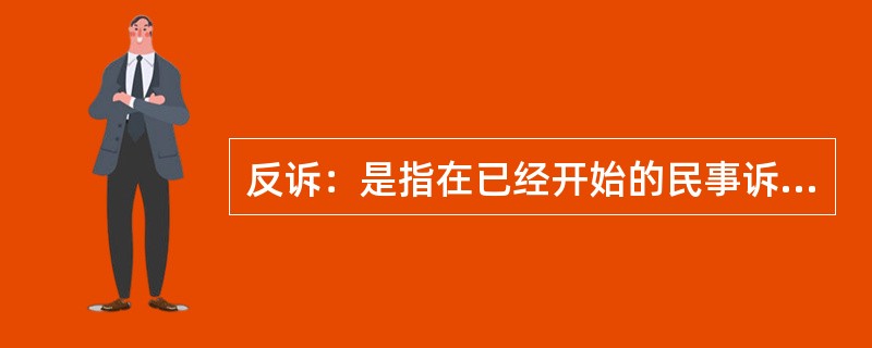 反诉：是指在已经开始的民事诉讼中，被告向审判机关提出的旨在使原诉被撤销或失去作用的反请求。反诉中的被告即是本诉的原告，反诉最迟应在本诉判决之前提起。反诉只能向审理本诉的审判机关提起，反诉与本诉的诉讼标