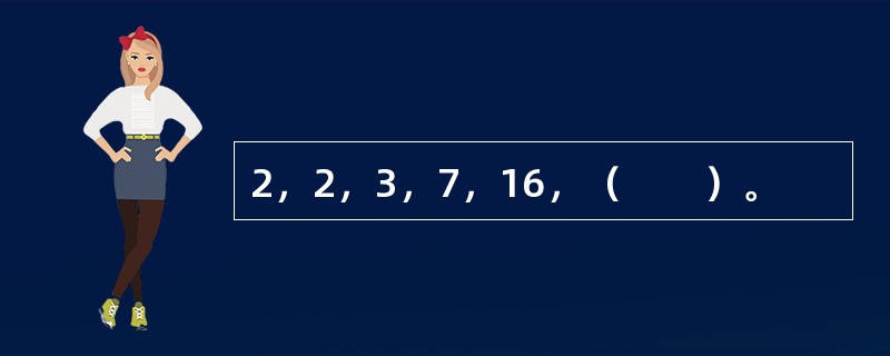 2，2，3，7，16，（　　）。