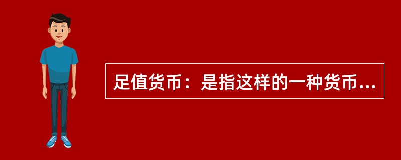 足值货币：是指这样的一种货币，它本身具有十足的内在价值，并且它是以自身所包含的实际价值同商品世界一切商品相交换的，是一种内在价值的等量交换，并以其内在价值量的大小来决定交换的比例。<br /&g