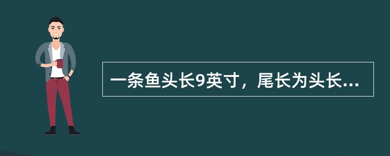 一条鱼头长9英寸，尾长为头长加半个身长，身长为头长加尾长，鱼全长共（　　）英寸。