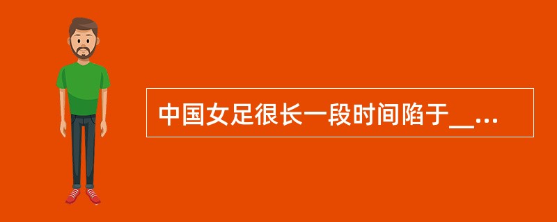 中国女足很长一段时间陷于______，国人对女足的关注似乎仅______。2011年8月21日，中国女足最终获得大运会女足冠军，铿锵玫瑰再次______在球场上，国人不禁回想起当年中国女足的辉煌。&l