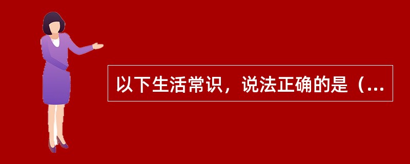 以下生活常识，说法正确的是（　　）。