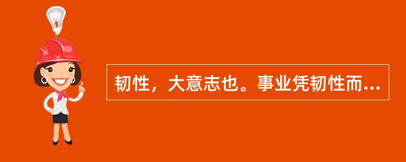 韧性，大意志也。事业凭韧性而渐进，人才藉韧性而玉成。“积土成山”为韧；“水滴石穿”为韧；“春蚕吐丝”为韧；“皓首穷经”为韧；“面壁十年”为韧；“卧薪尝胆”为韧；“纠缠如毒蛇，执著如怨鬼”为韧；“野火烧