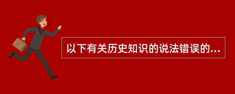 以下有关历史知识的说法错误的是（　　）。