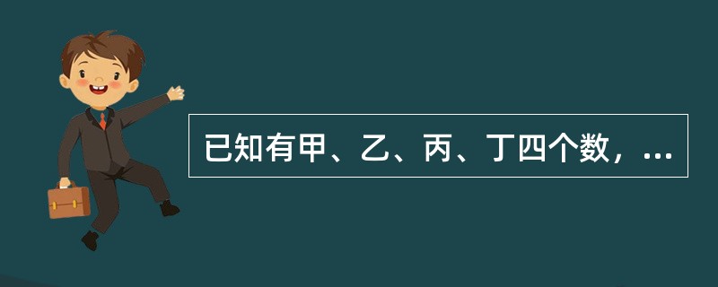 已知有甲、乙、丙、丁四个数，甲乙之和大于丙丁之和，甲丁之和大于乙丙之和，乙丁之和大于甲丙之和，根据以上请判断这四个数谁最小？（　　）。