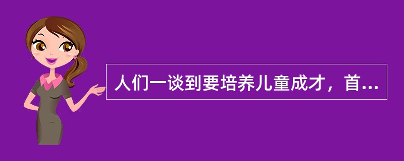 人们一谈到要培养儿童成才，首先考虑的是如何提高他们的智力，如何提高他们的学习成绩。似乎成绩好的孩子将来就有出息。其实，这种看法是不全面的。不少研究资料表明，世界上有名的科学家、企业家、社会活动家，其成