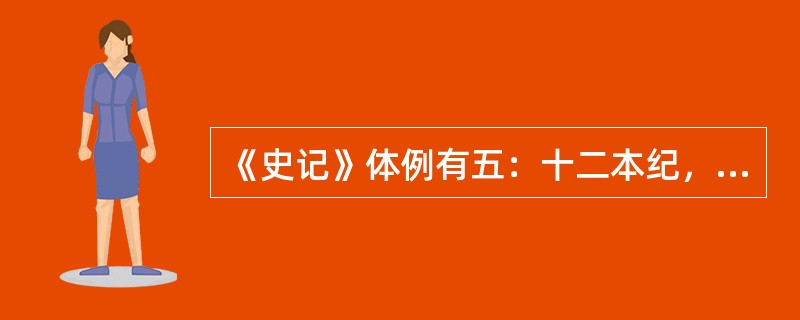 《史记》体例有五：十二本纪，记帝王政迹，是编年的。十表，以分年略记世代为主。八书，记典章制度的沿革。三十世家，记侯国世代存亡。七十列传，类记各方面人物。史家称为“纪传体”，因为“纪传”是最重要的部分。