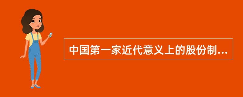 中国第一家近代意义上的股份制企业和中国人自己发行的第一张股票诞生的标志是（　　）的成立和第一期股本的认定和筹集。