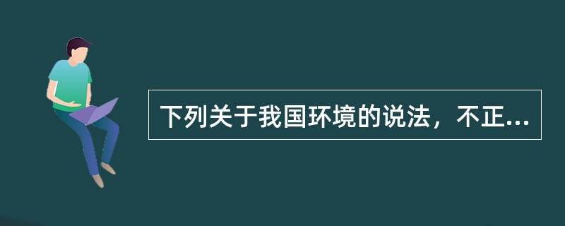 下列关于我国环境的说法，不正确的是（　　）。