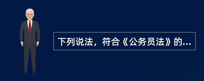 下列说法，符合《公务员法》的一项是（　　）。