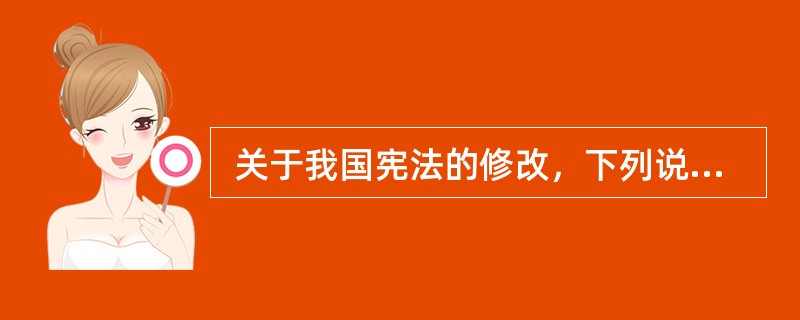  关于我国宪法的修改，下列说法正确的是（　　）。