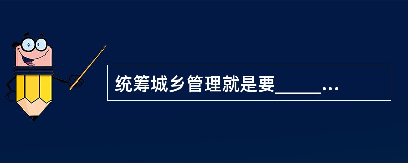 统筹城乡管理就是要______城乡二元经济社会结构，______体制上和政策上的城市偏向，______计划经济体制的残留影响，保护农民利益，建立城乡一体的劳动力就业制度、户籍管理制度、教育制度、土地征