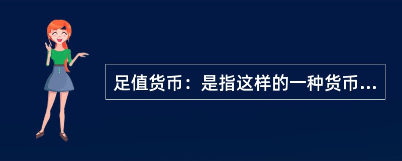 足值货币：是指这样的一种货币，它本身具有十足的内在价值，并且它是以自身所包含的实际价值同商品世界一切商品相交换的，是一种内在价值的等量交换，并以其内在价值量的大小来决定交换的比例。<br /&g