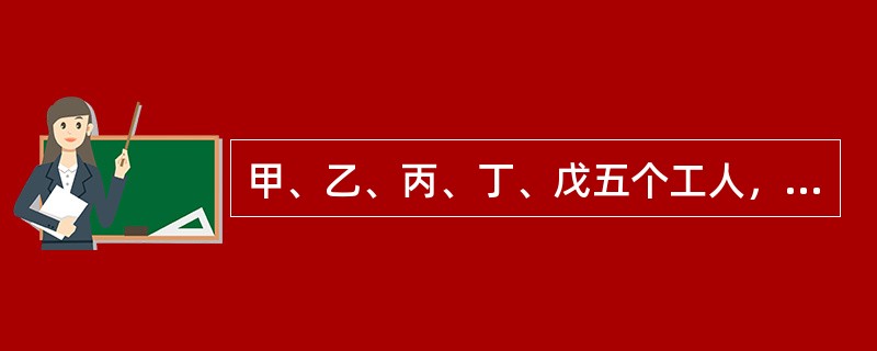 甲、乙、丙、丁、戊五个工人，甲5天的工作量等于乙6天的工作量，乙8天的工作量等于丙10天的工作量，丙的工作效率等于丁的<img border="0" style="