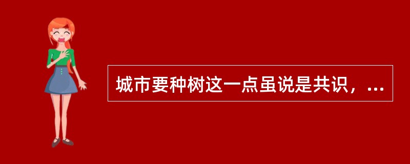 城市要种树这一点虽说是共识，但种什么树却大有讲究。以穿衣为喻，人都要穿衣，但穿什么衣却有不同选择。有钱人当然主要不为保暖遮羞，而是要体面，要独具风采；钱少的人就不能不量力而行；穷人自然图便宜，过得去就