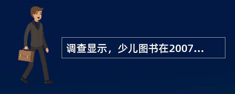 调查显示，少儿图书在2007年的销售量同比增长近25%，成为继经管、学术文化类图书后的又一高增长板块。在2007年全国图书零售市场中，少儿图书所占的比重达到11%以上；本土原创儿童文学作品销量更是呈井