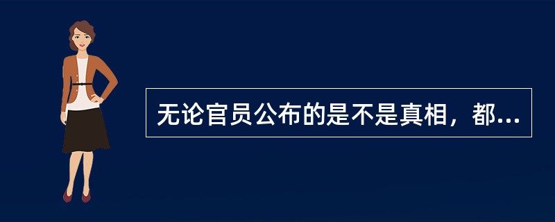 无论官员公布的是不是真相，都要怀疑；无论政府推出的是不是善政，都要怀疑。这种怀疑固然说明了一些人对相关官员的成见，但也说明曾经有不少官员太爱作秀、太喜欢说假话、太善于演戏，以致今天你说了实话，人们还是