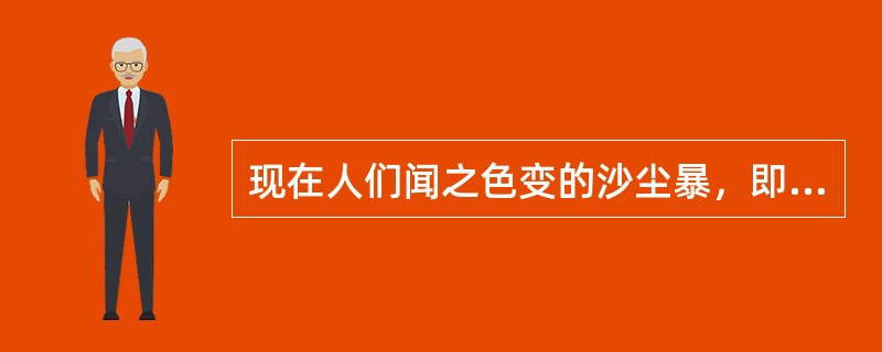 现在人们闻之色变的沙尘暴，即由于强烈的风将大量沙尘卷起，造成空气浑浊，能见度小于1000米的风沙天气现象，实际古已有之。它本是雕塑大地外貌的自然力之一，是大自然的一项工程，并且在全球生态平衡中占有一席