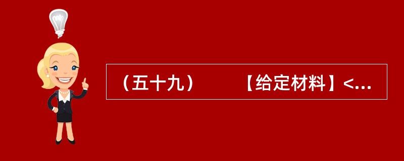 （五十九）　　【给定材料】<br />　　1．一份《关于广州市率先试行公职人员家庭财产申报公开的建议》的政协委员提案，把一直以来呼声高而进展小的官员财产申报公开制度，再次推向社会舆论关注的