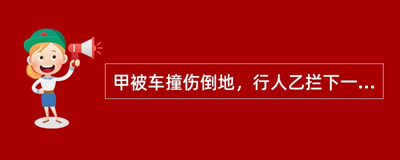 甲被车撞伤倒地，行人乙拦下一辆出租车，将甲送往医院，乙支付了车费，其间，甲的手机丢失，下列表述中正确的是（　　）。