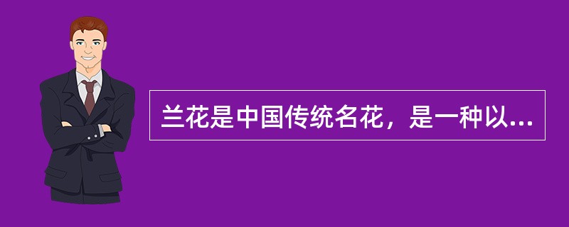 兰花是中国传统名花，是一种以香著称的花卉。兰花以它特有的叶、花、香独具四清（气清、色清、神清、韵清），具有高洁、清雅的特点。古今名人对它评价极高，誉之为“花中君子”。<br />下列各项不
