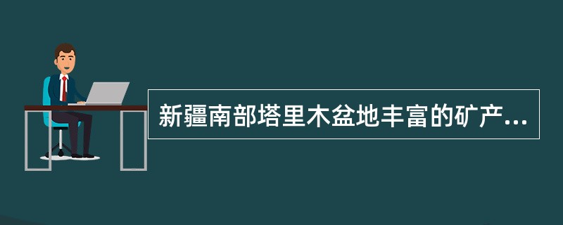 新疆南部塔里木盆地丰富的矿产资源是（　　）。