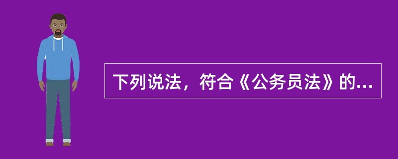 下列说法，符合《公务员法》的一项是（　　）。