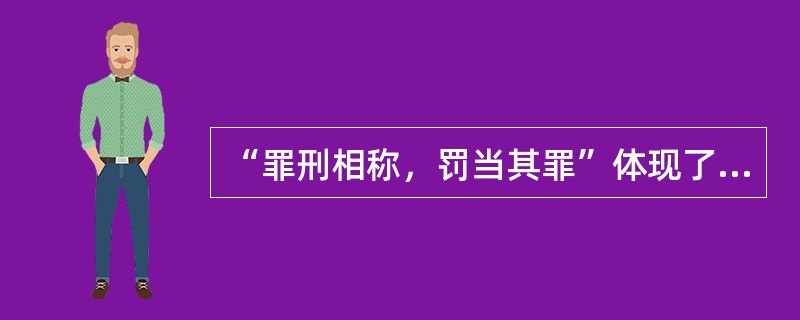 “罪刑相称，罚当其罪”体现了我国刑法的哪一项原则？（　　）