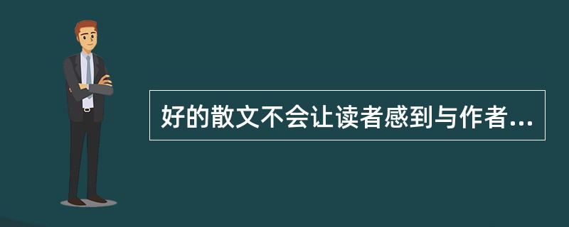 好的散文不会让读者感到与作者生疏。作者在描摹眼中世界的同时，也在清晰地勾画着自身的影像。实际上，______，无论作品本身是优是劣。“作者形象”并不等同于作家的自画像，它是作家灵魂的投影，是展现在文字
