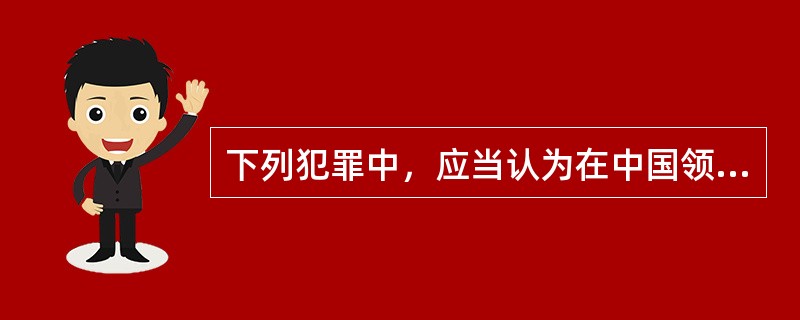 下列犯罪中，应当认为在中国领域内犯罪的是（　　）。