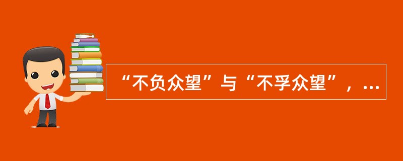 “不负众望”与“不孚众望”，仅一字之差，但其义______，作为公益型国企的石油石化、电网、通信服务等，一定要心系国家利益和人民利益，并把国家利益和人民利益放在首位，做到“_______”，切忌“__