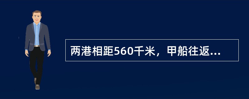 两港相距560千米，甲船往返两港需105小时，逆流航行比顺流航行多用了35小时。乙船的静水速度是甲船的静水速度的2倍，那么乙船往返两港需要多少小时？（　　）