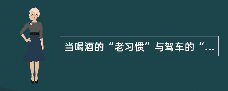 当喝酒的“老习惯”与驾车的“新方式”遭遇的时候，有的人想“鱼与熊掌兼得”。既喝酒又驾车。因此，如果不从社会传统和社会心理的角度，对刚刚走进汽车社会的人们进行引导教育，而只靠疾风暴雨的执法运动，很难根治