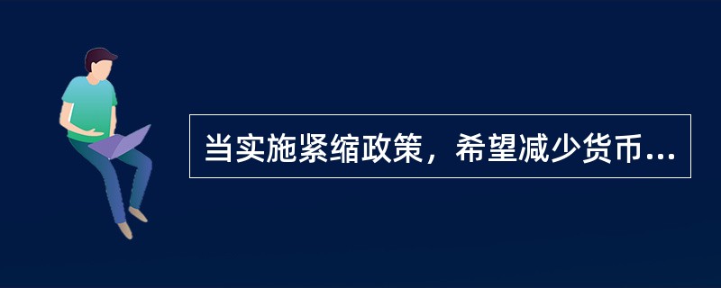 当实施紧缩政策，希望减少货币供给，从而提高利率时，中央银行应该（　　）。
