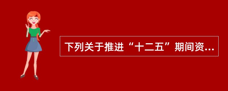 下列关于推进“十二五”期间资源节约和环境保护的表述，不正确的是（　　）。