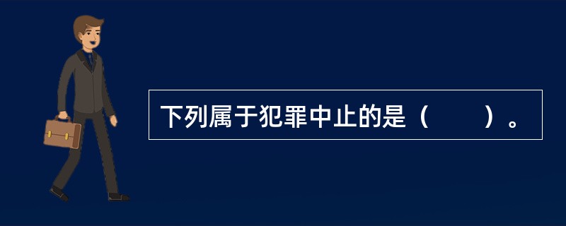 下列属于犯罪中止的是（　　）。