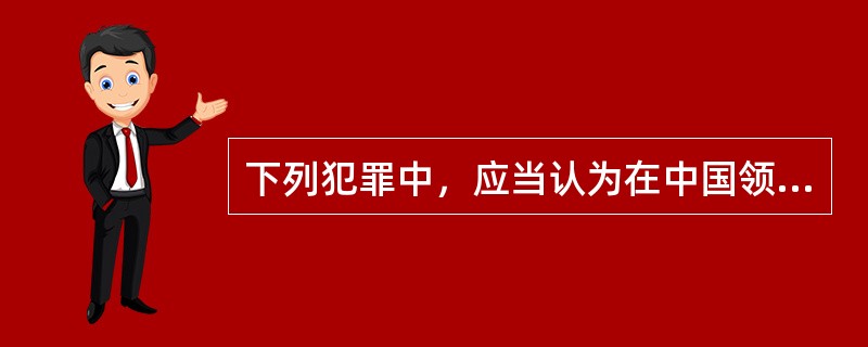 下列犯罪中，应当认为在中国领域内犯罪的是（　　）。